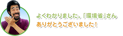 よくわかりました。「環境省」さんありがとうございました！