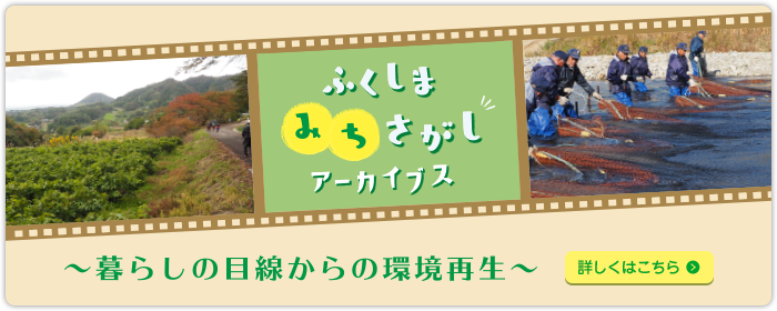 ふくしま”みち”さがしアーカイブス ～暮らしの目線からの環境再生～